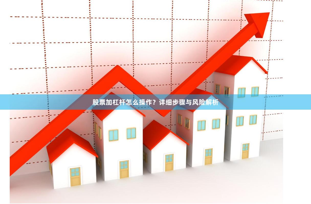 股票加杠杆怎么操作？详细步骤与风险解析