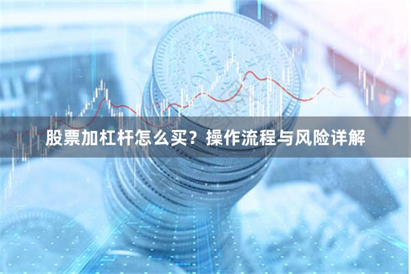 股票加杠杆怎么买？操作流程与风险详解