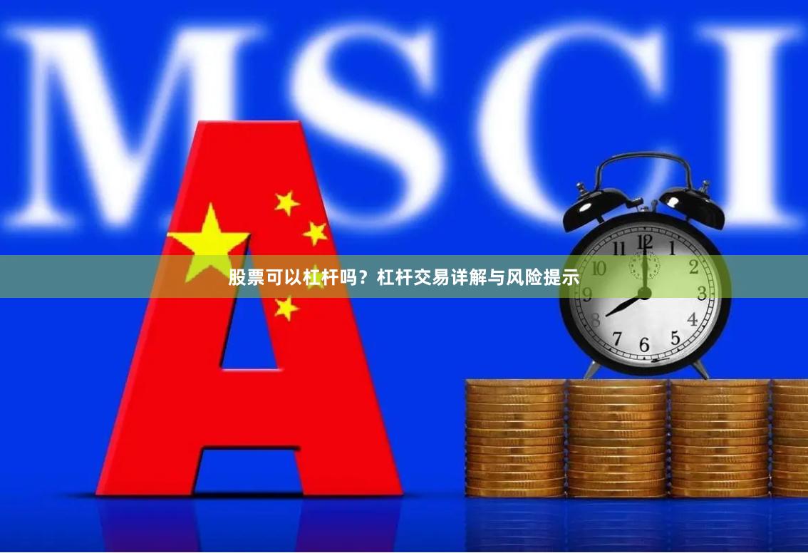 股票可以杠杆吗？杠杆交易详解与风险提示