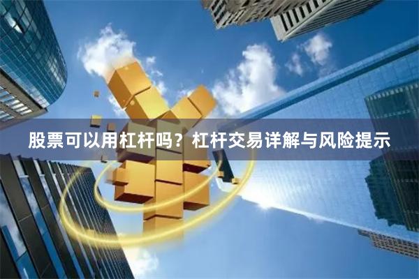 股票可以用杠杆吗？杠杆交易详解与风险提示