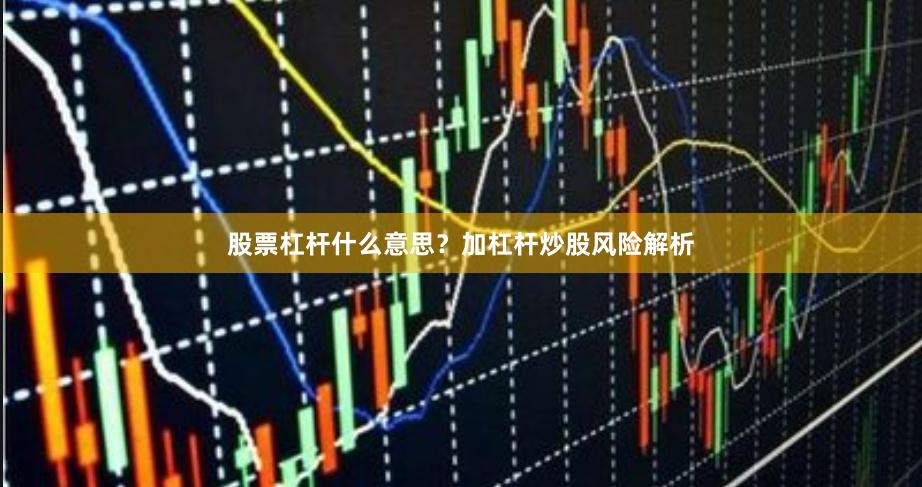 股票杠杆什么意思？加杠杆炒股风险解析