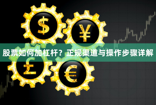 股票如何加杠杆？正规渠道与操作步骤详解